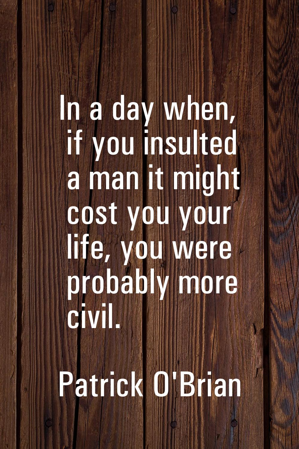 In a day when, if you insulted a man it might cost you your life, you were probably more civil.
