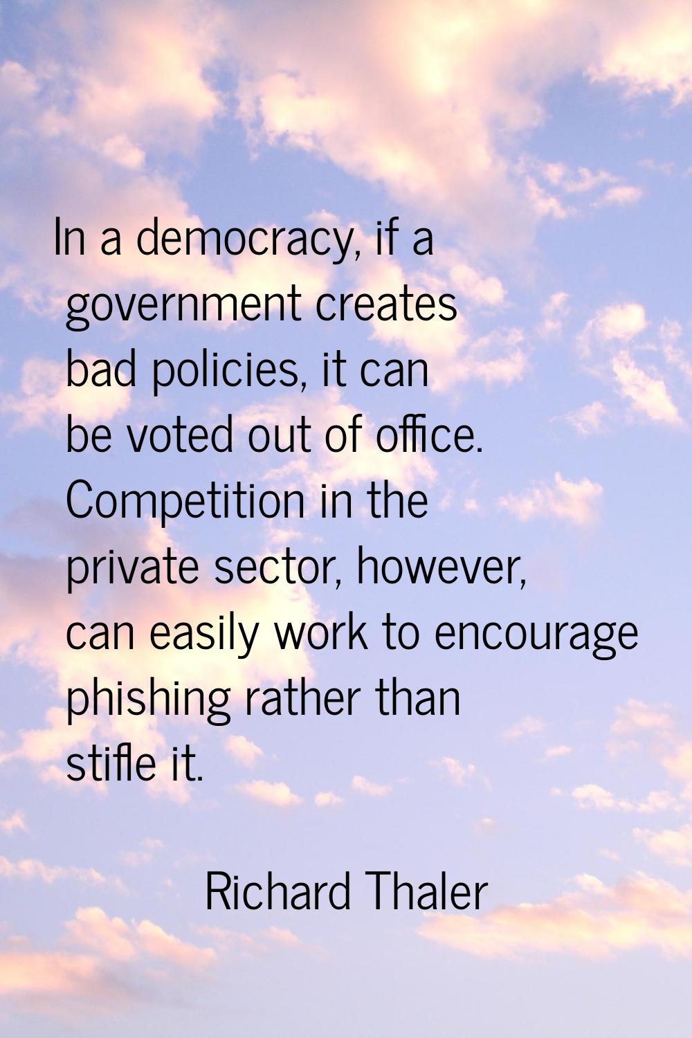 In a democracy, if a government creates bad policies, it can be voted out of office. Competition in