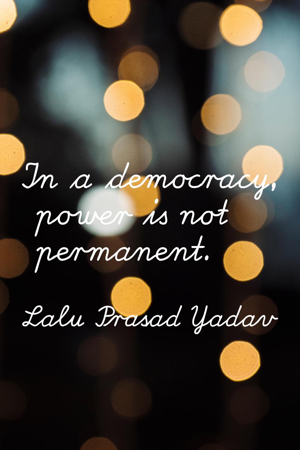 In a democracy, power is not permanent.
