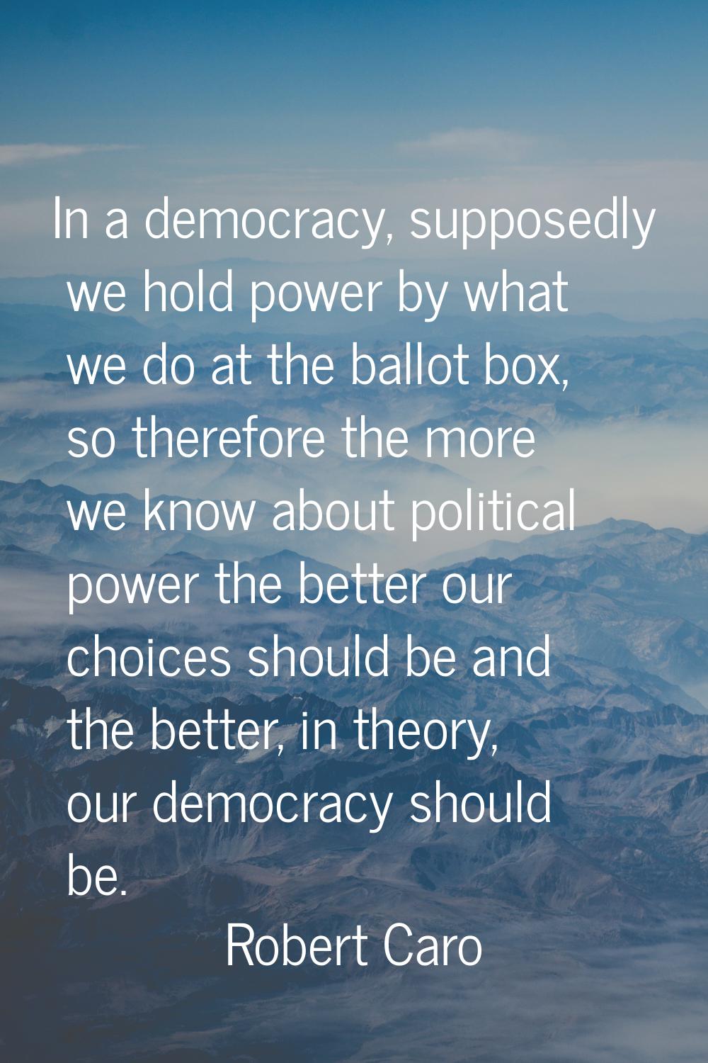 In a democracy, supposedly we hold power by what we do at the ballot box, so therefore the more we 