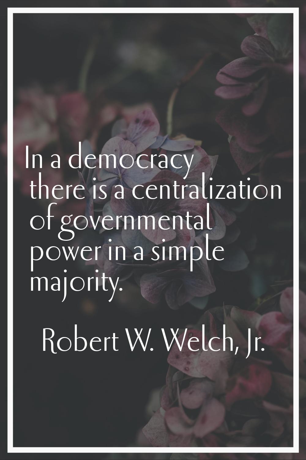 In a democracy there is a centralization of governmental power in a simple majority.