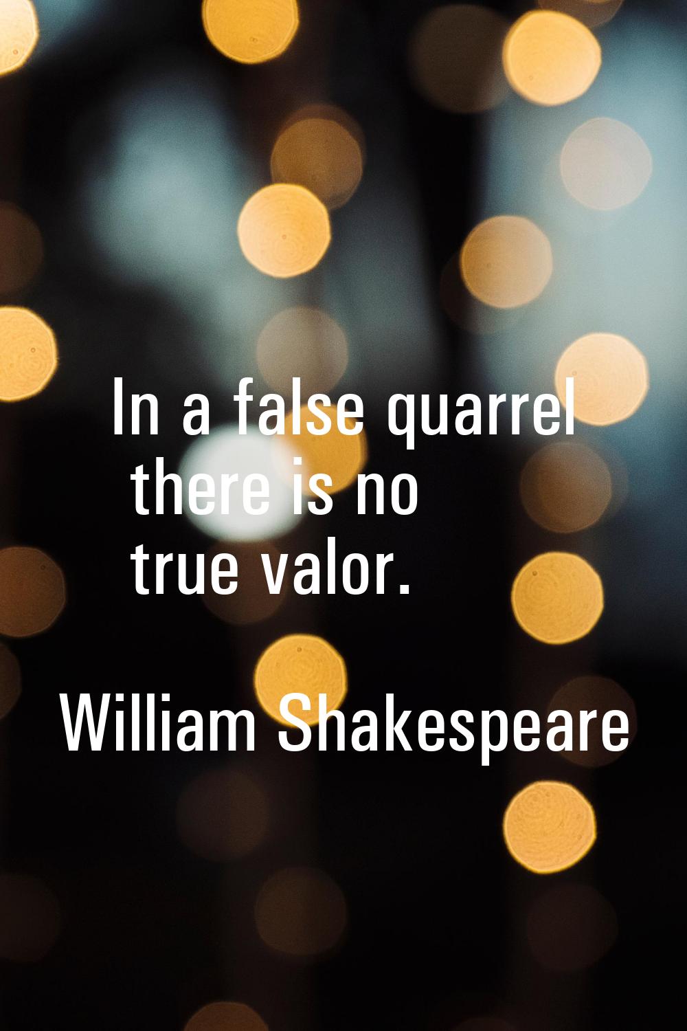 In a false quarrel there is no true valor.