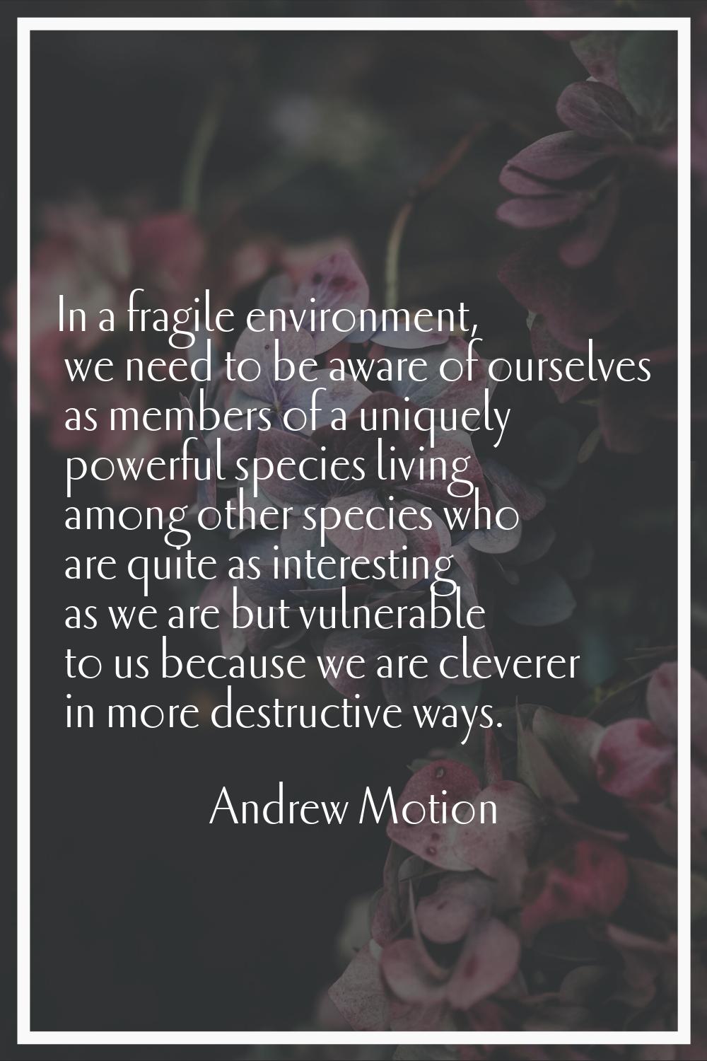 In a fragile environment, we need to be aware of ourselves as members of a uniquely powerful specie