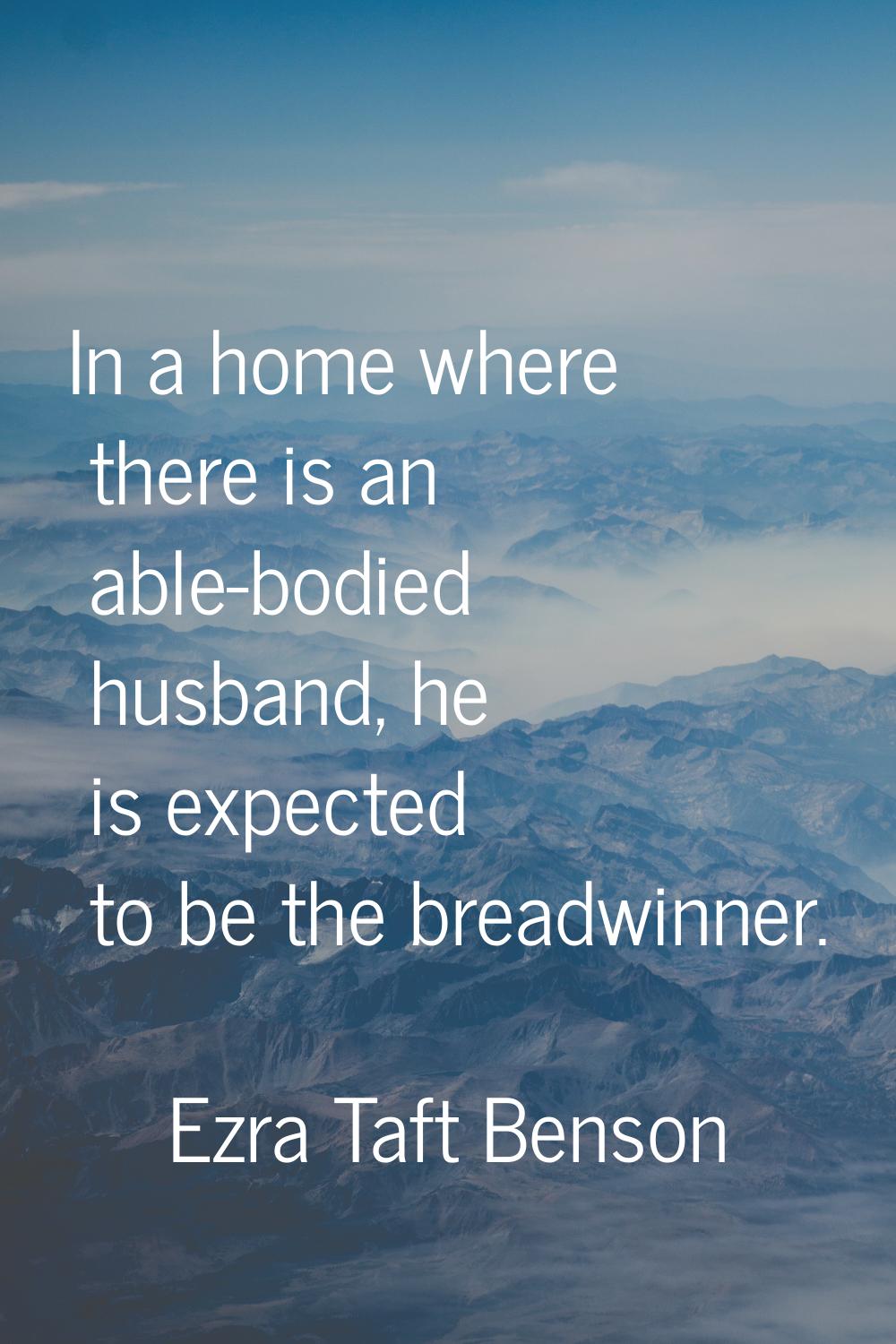 In a home where there is an able-bodied husband, he is expected to be the breadwinner.