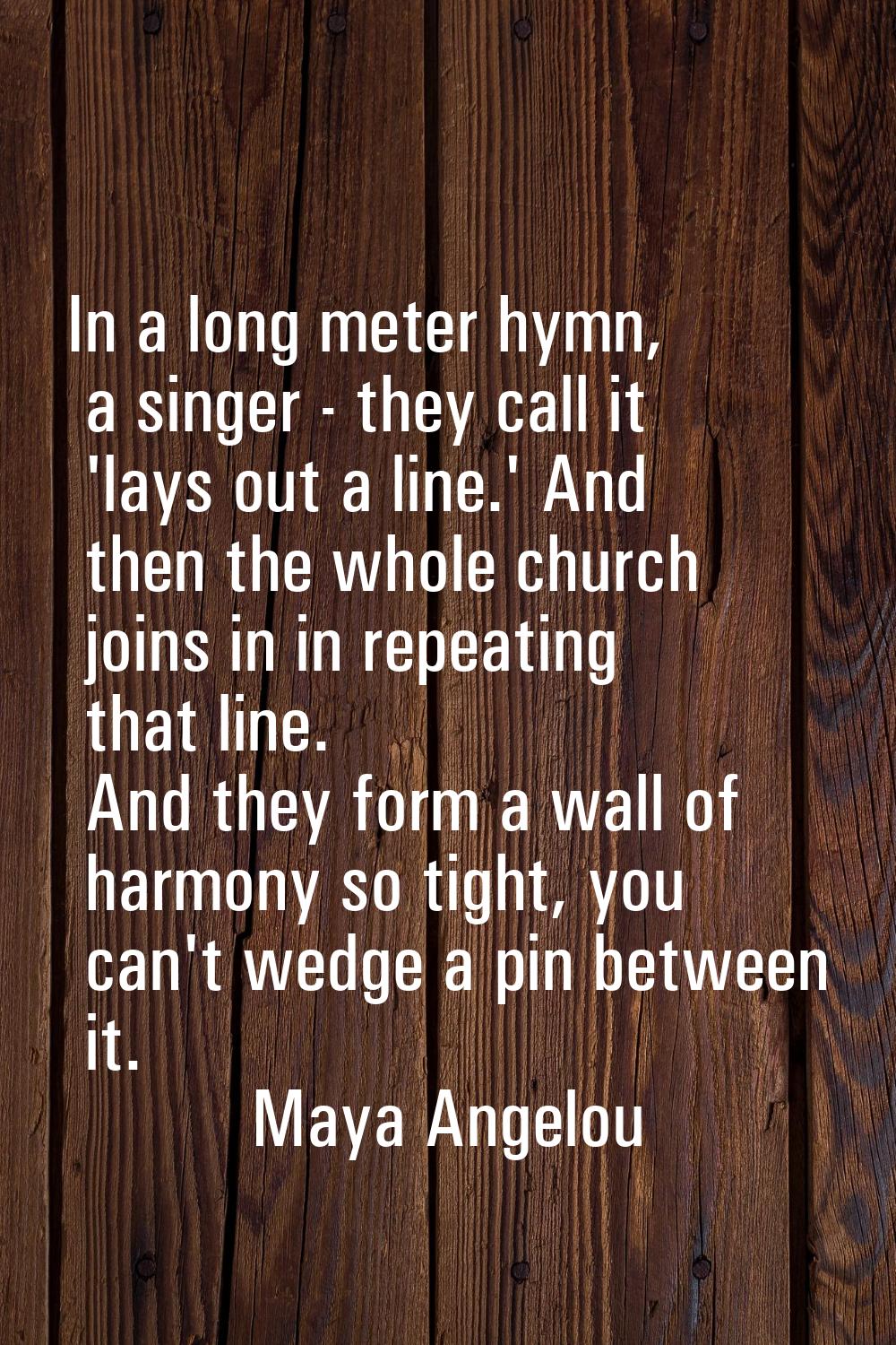 In a long meter hymn, a singer - they call it 'lays out a line.' And then the whole church joins in