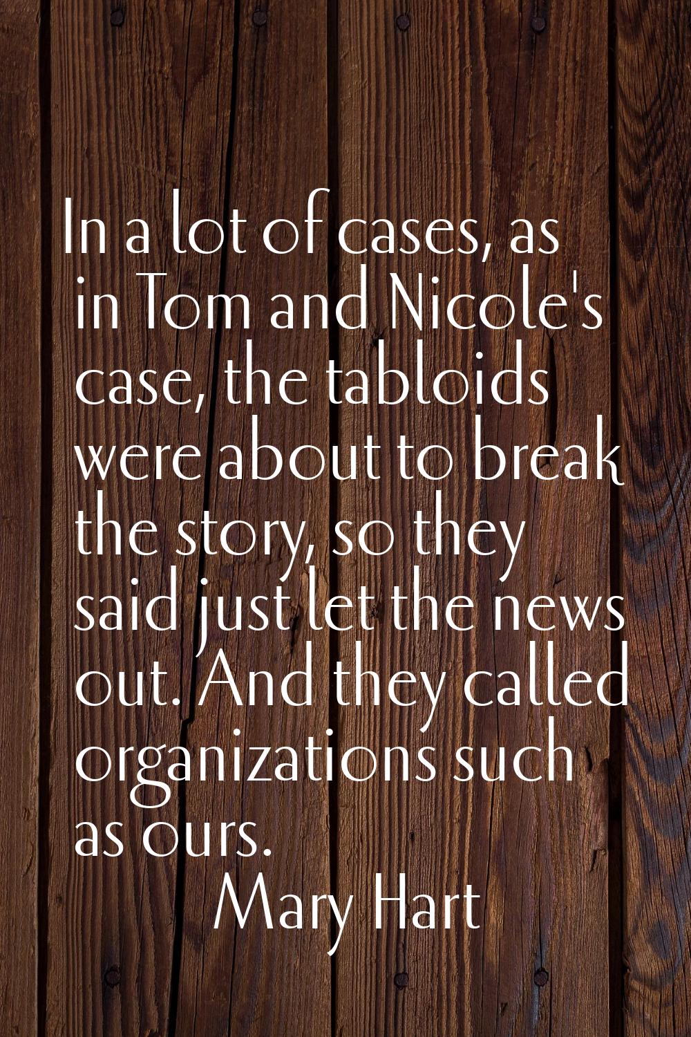 In a lot of cases, as in Tom and Nicole's case, the tabloids were about to break the story, so they