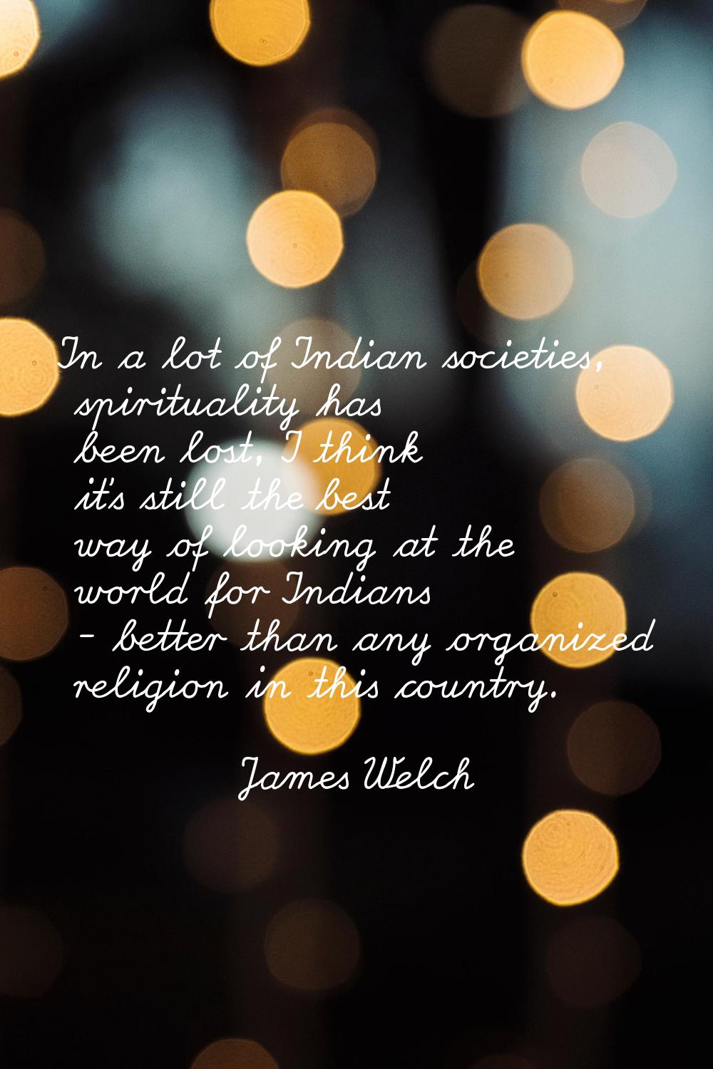 In a lot of Indian societies, spirituality has been lost, I think it's still the best way of lookin