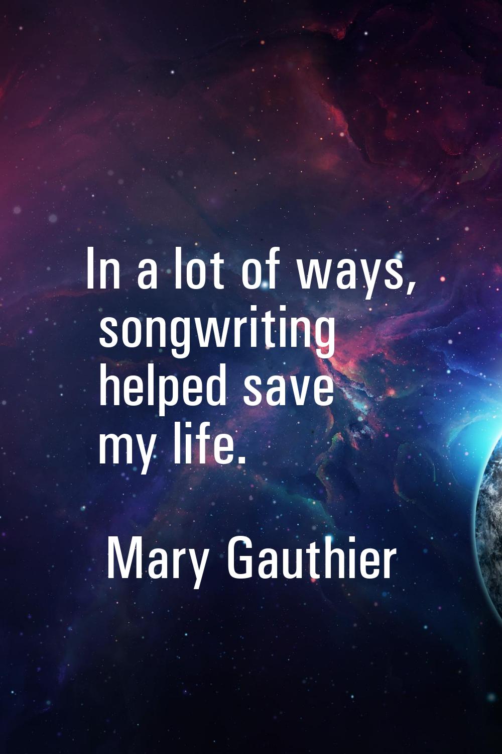 In a lot of ways, songwriting helped save my life.