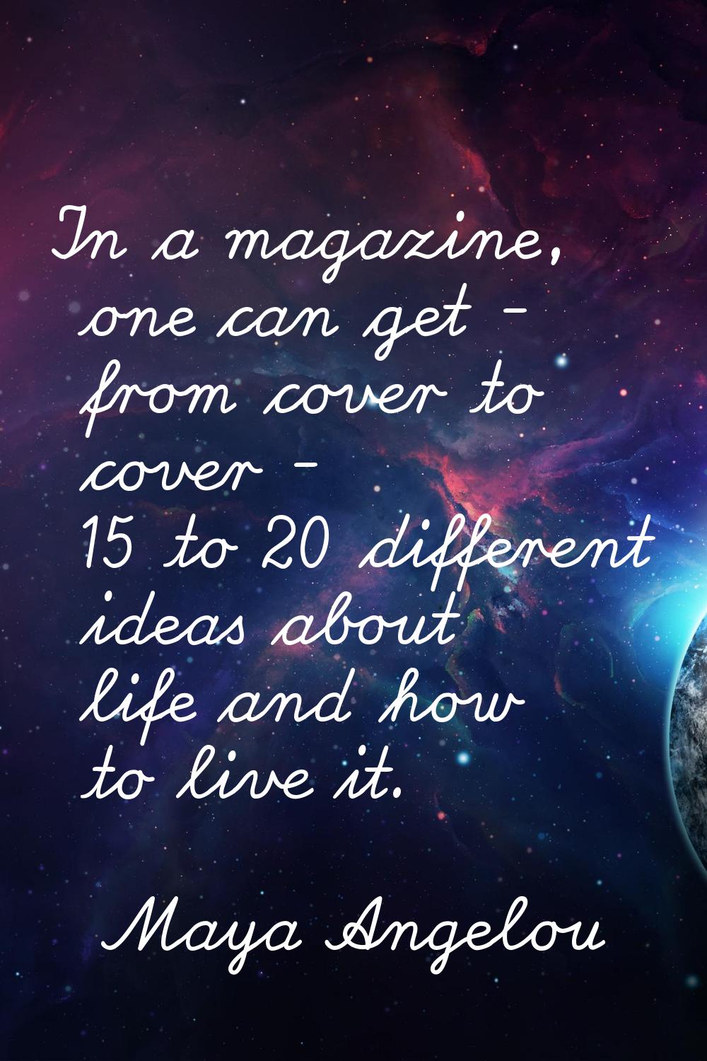 In a magazine, one can get - from cover to cover - 15 to 20 different ideas about life and how to l