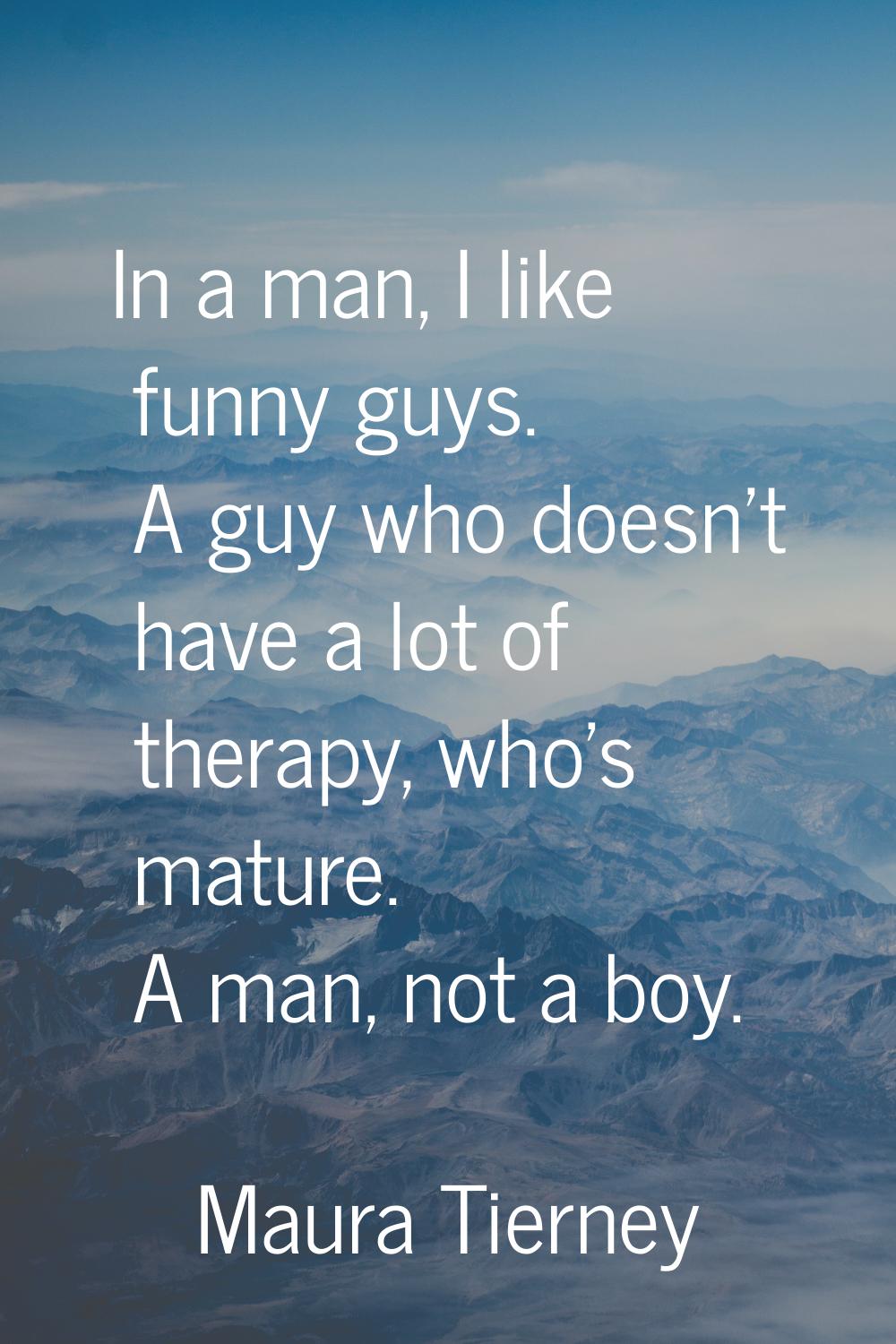 In a man, I like funny guys. A guy who doesn't have a lot of therapy, who's mature. A man, not a bo
