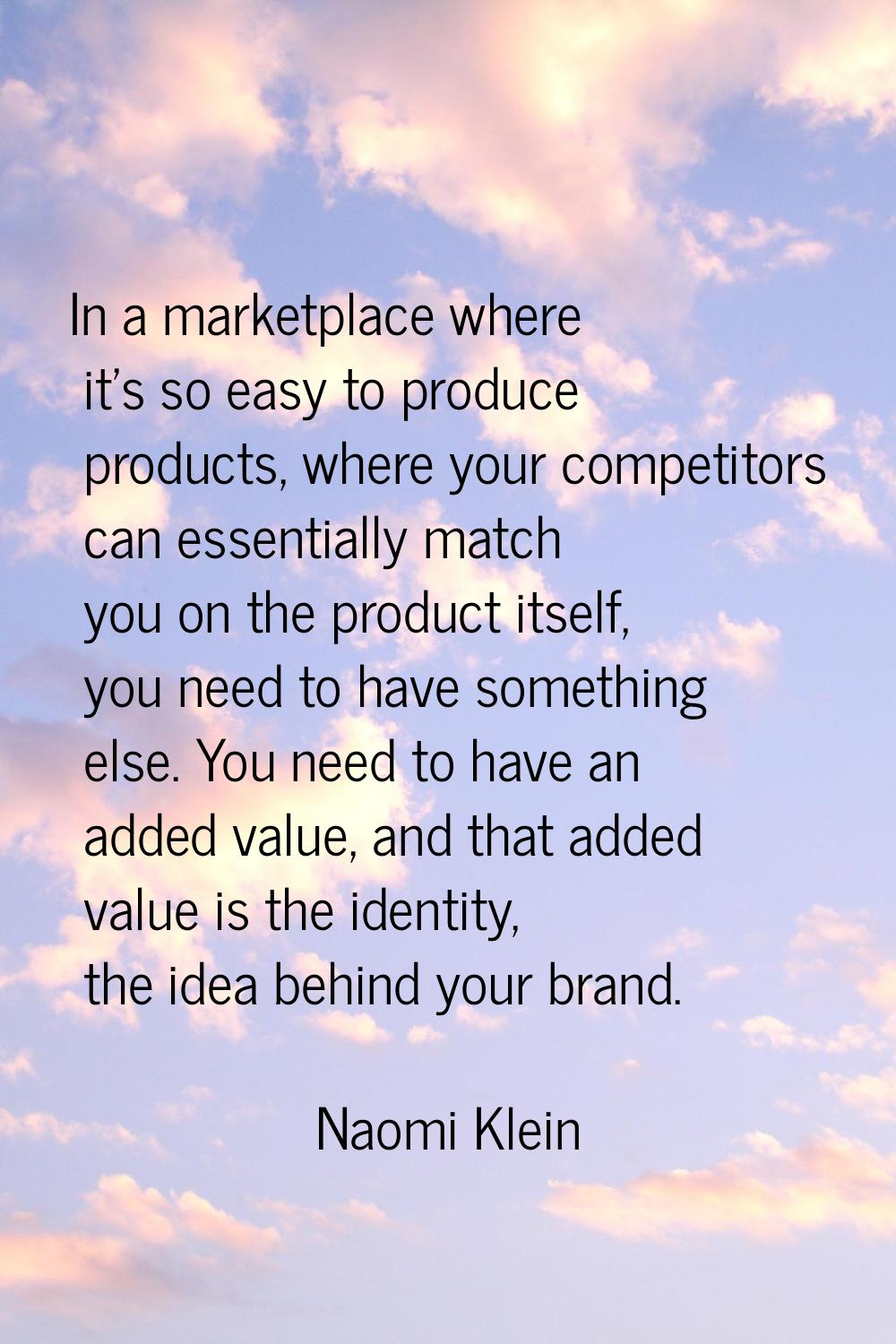 In a marketplace where it's so easy to produce products, where your competitors can essentially mat