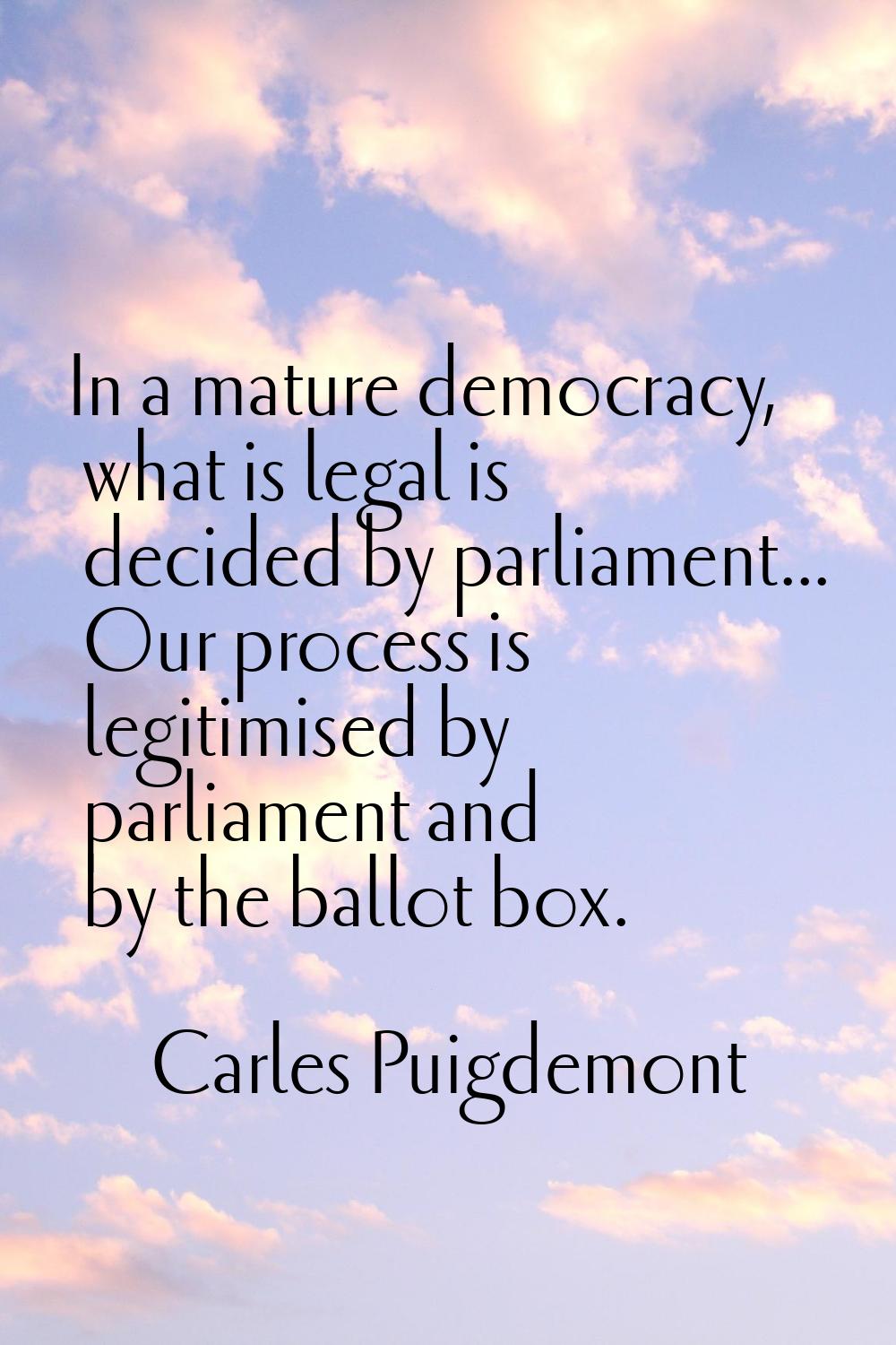 In a mature democracy, what is legal is decided by parliament... Our process is legitimised by parl