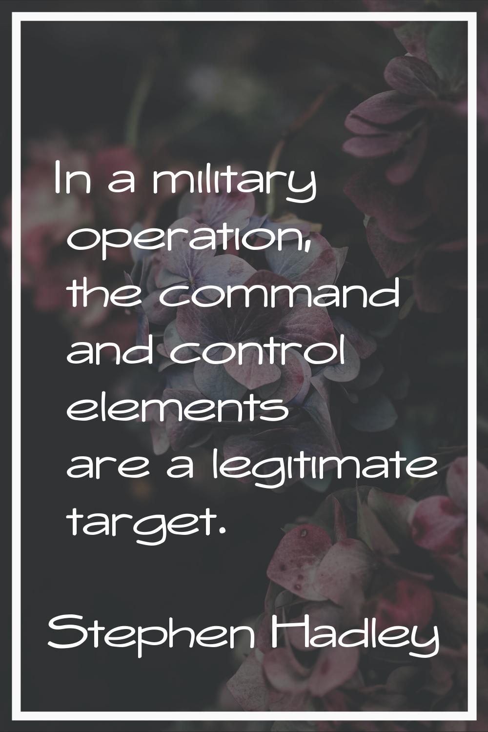 In a military operation, the command and control elements are a legitimate target.