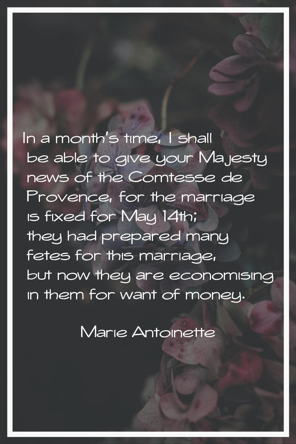 In a month's time, I shall be able to give your Majesty news of the Comtesse de Provence, for the m