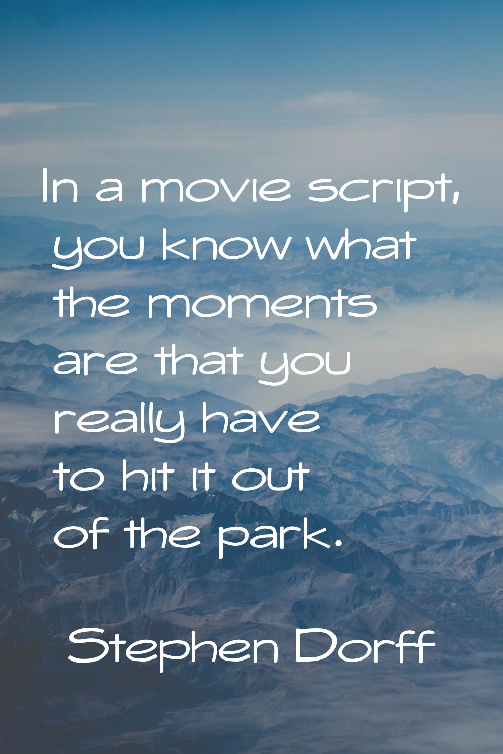 In a movie script, you know what the moments are that you really have to hit it out of the park.