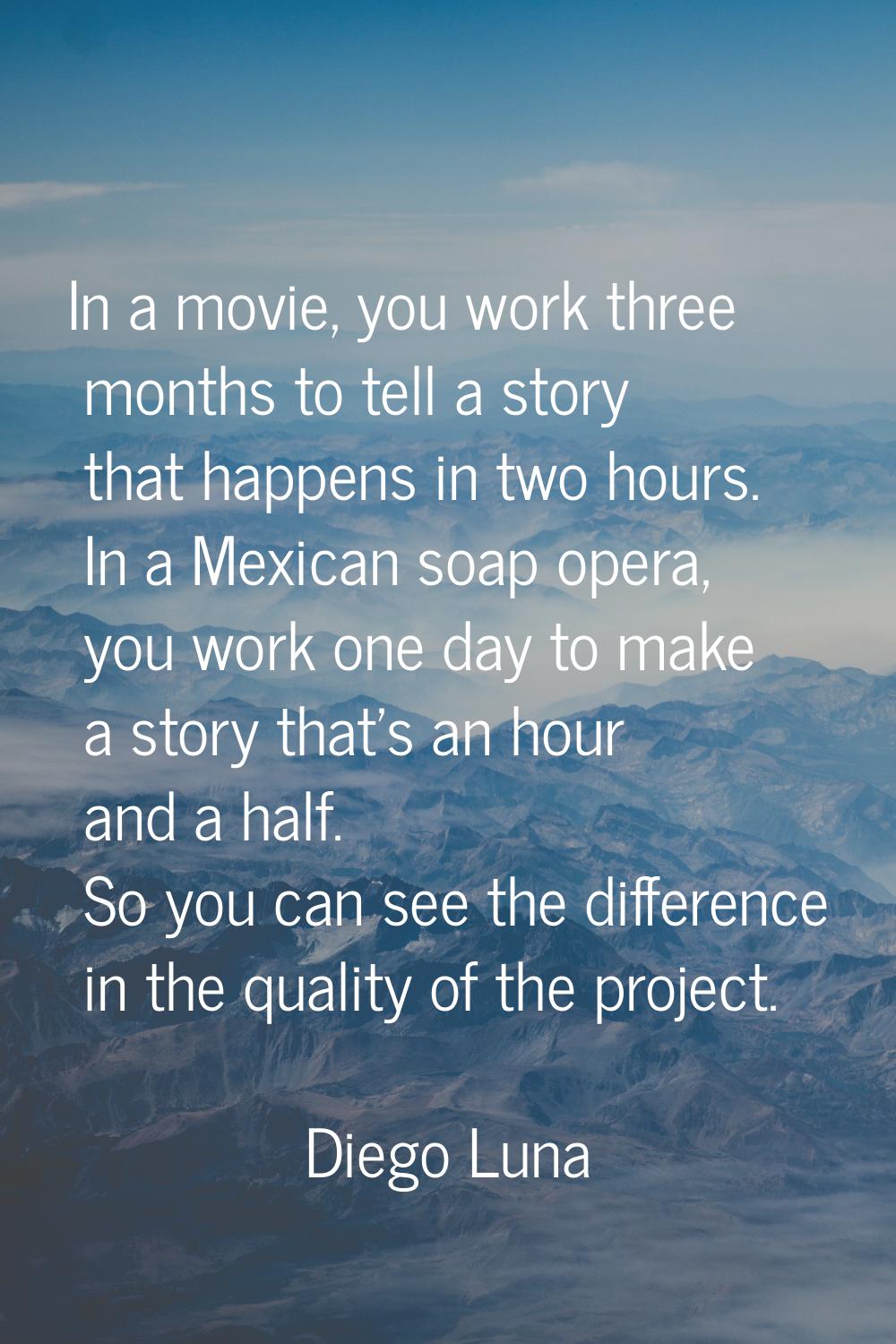 In a movie, you work three months to tell a story that happens in two hours. In a Mexican soap oper