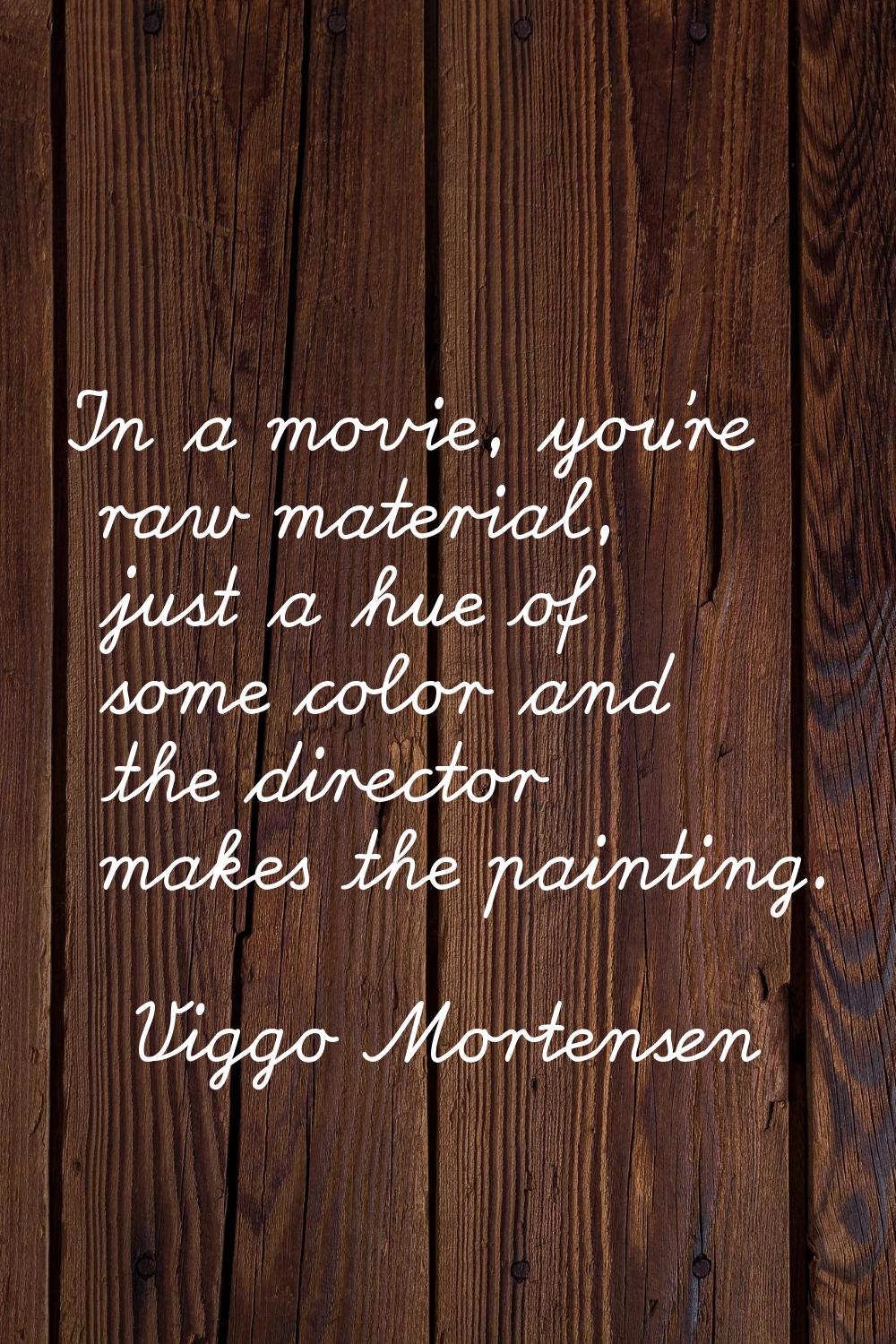In a movie, you're raw material, just a hue of some color and the director makes the painting.