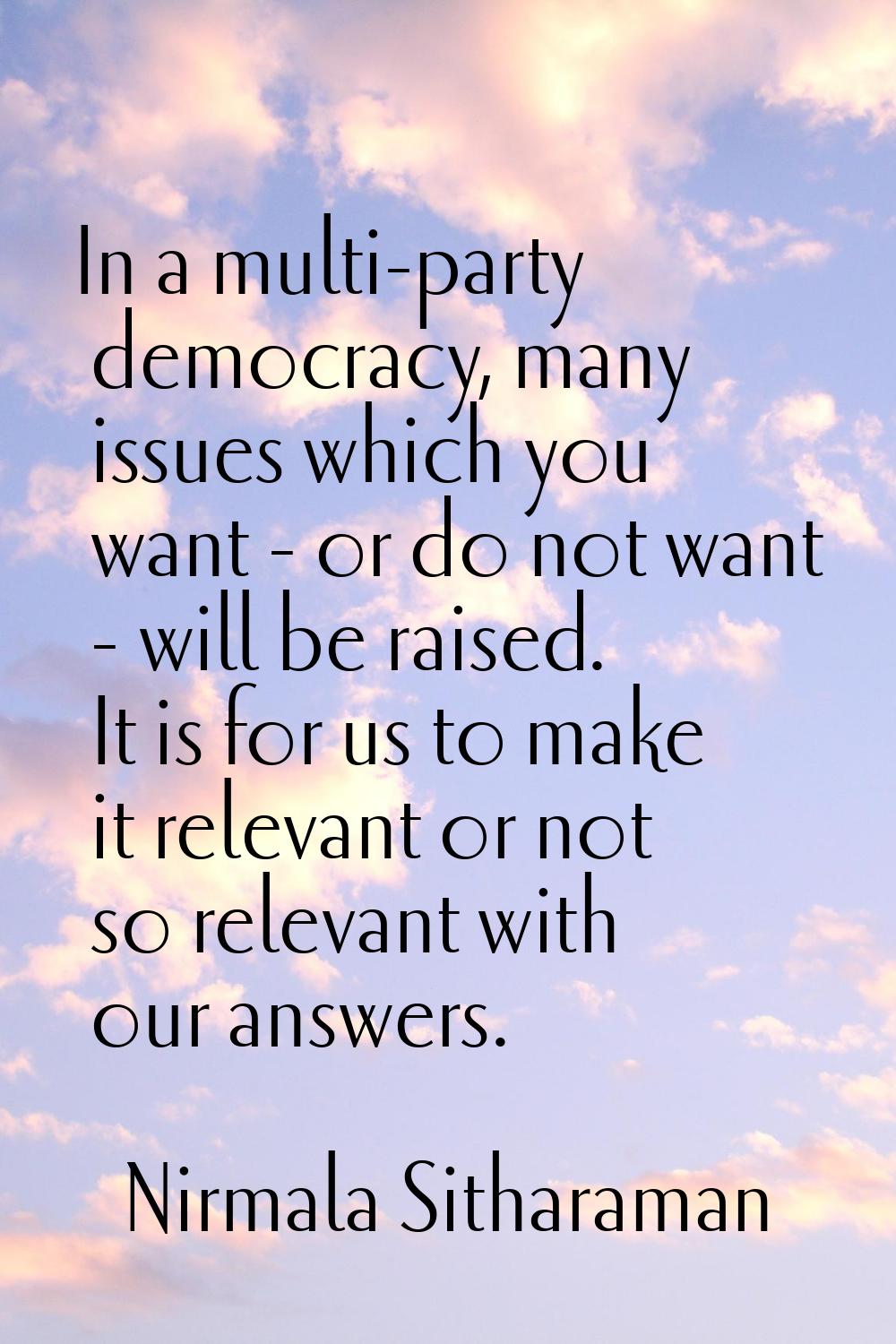 In a multi-party democracy, many issues which you want - or do not want - will be raised. It is for