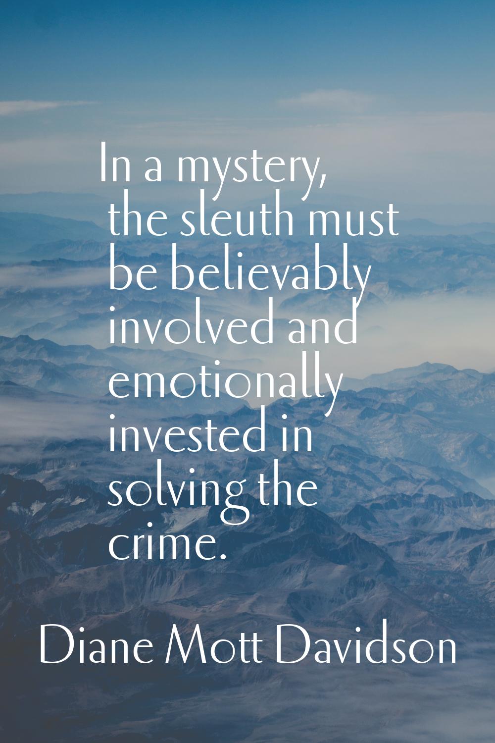 In a mystery, the sleuth must be believably involved and emotionally invested in solving the crime.