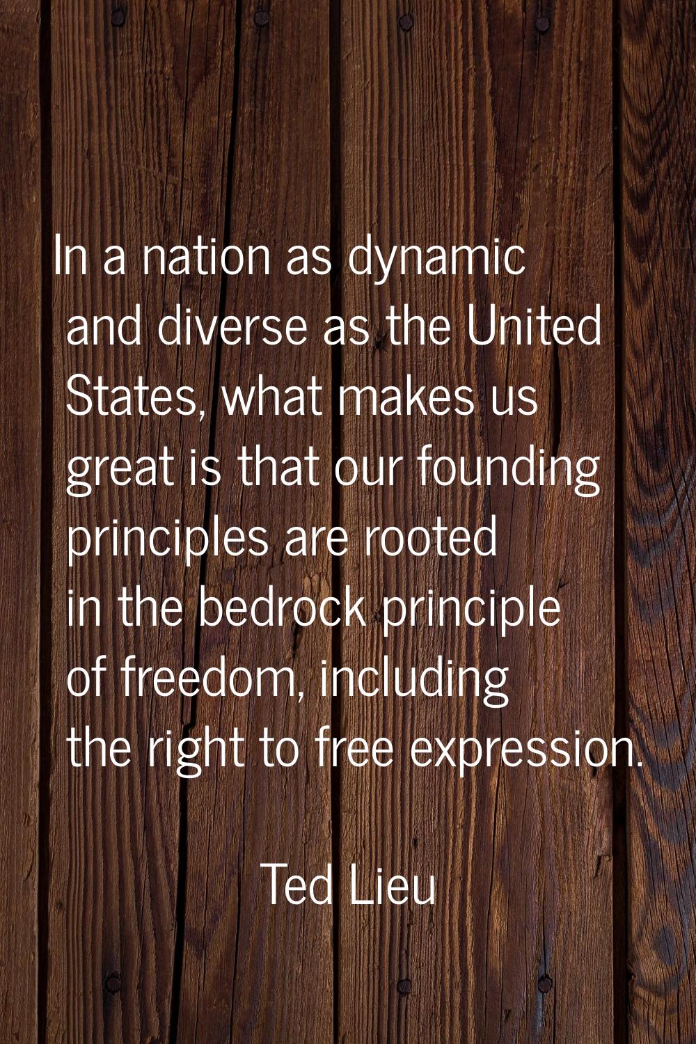 In a nation as dynamic and diverse as the United States, what makes us great is that our founding p