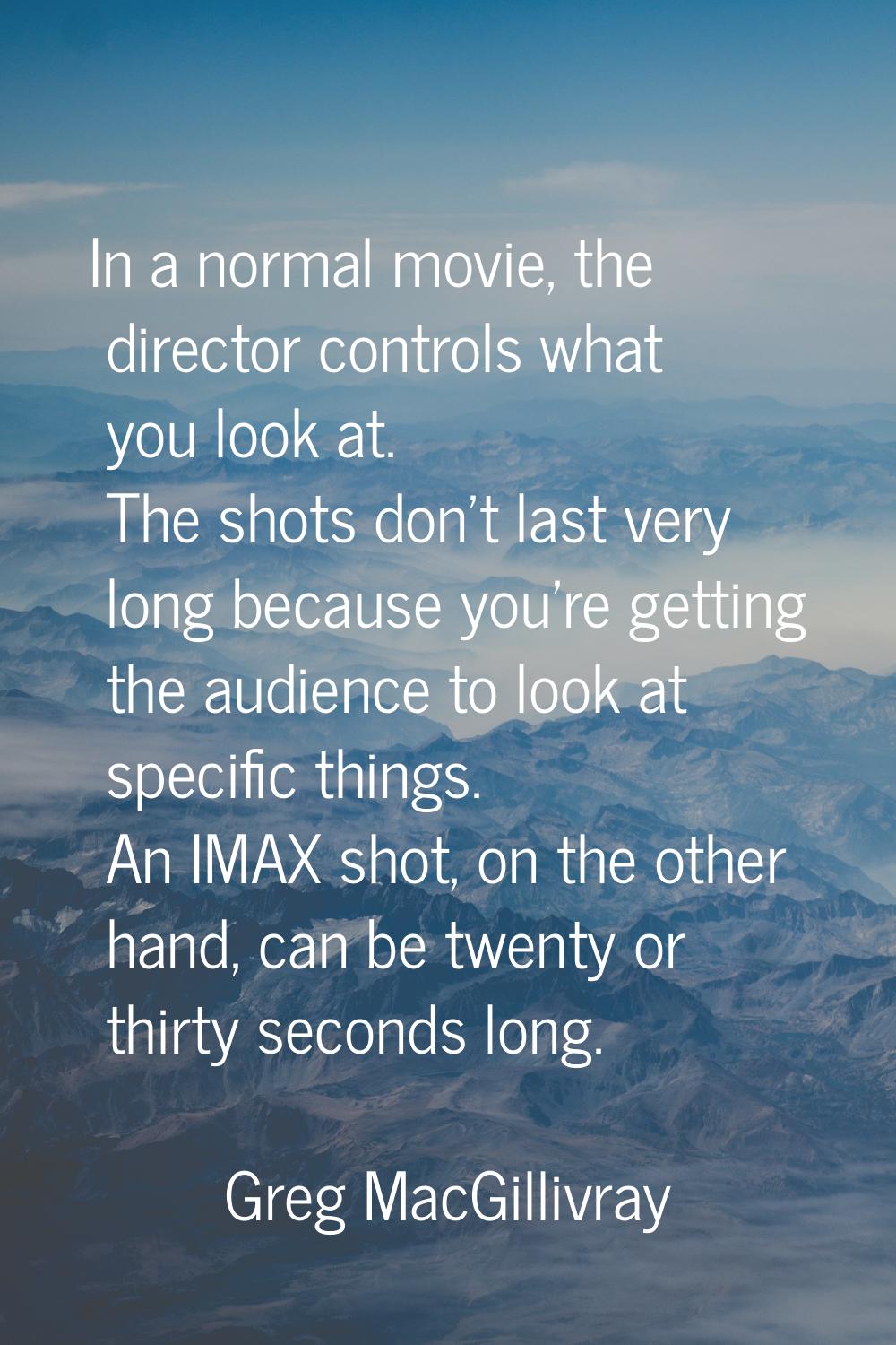 In a normal movie, the director controls what you look at. The shots don't last very long because y