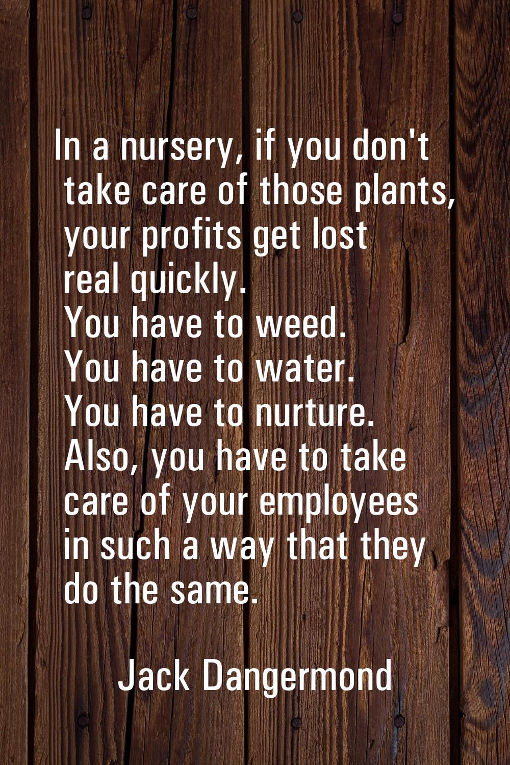 In a nursery, if you don't take care of those plants, your profits get lost real quickly. You have 