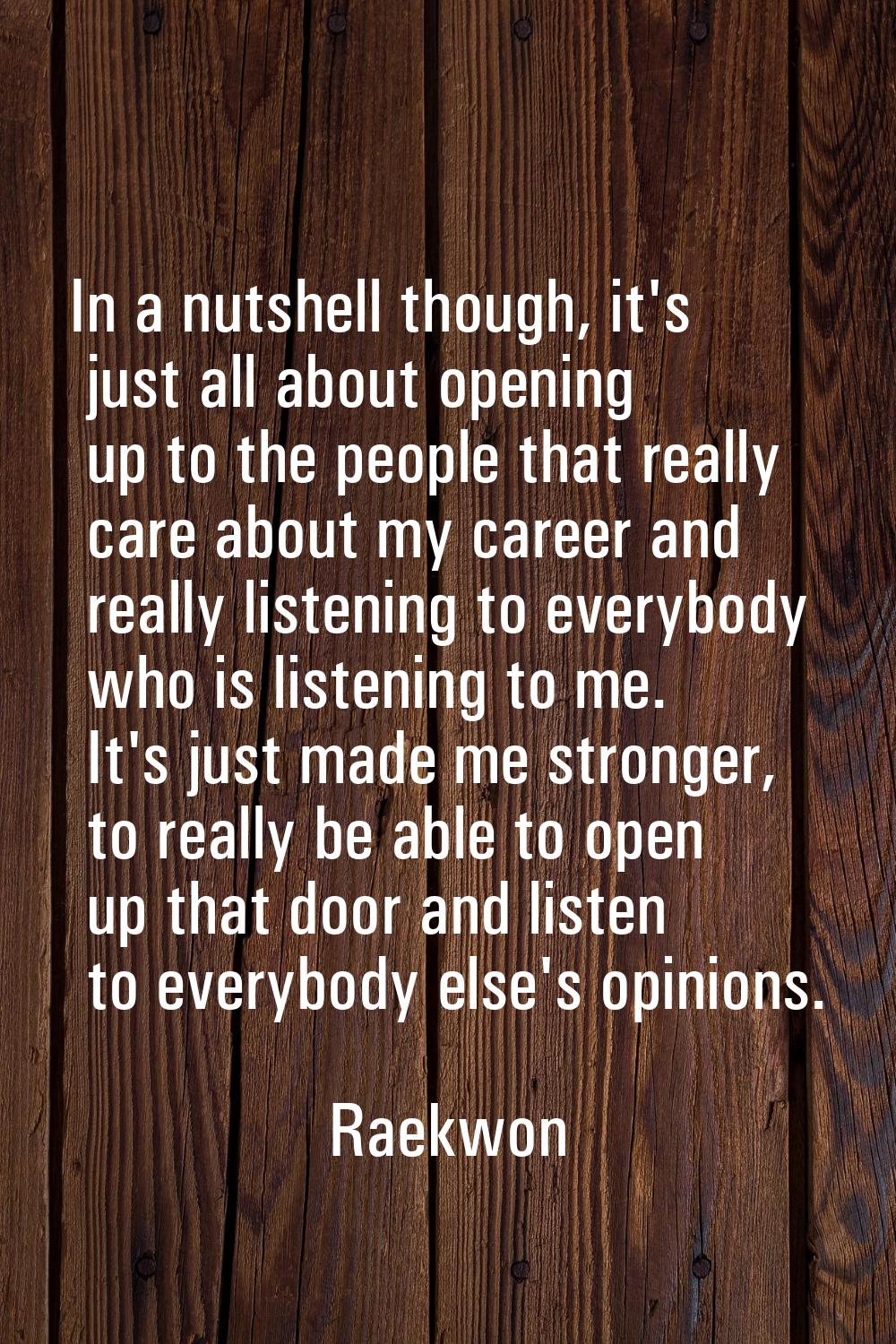 In a nutshell though, it's just all about opening up to the people that really care about my career