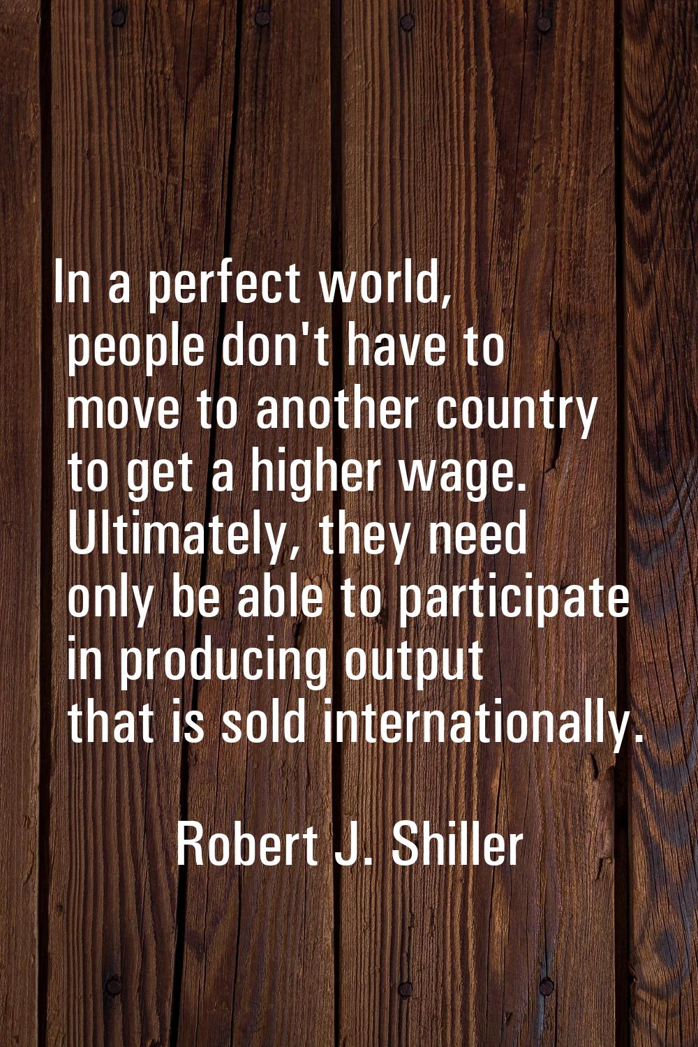 In a perfect world, people don't have to move to another country to get a higher wage. Ultimately, 
