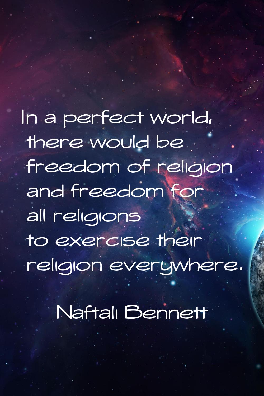In a perfect world, there would be freedom of religion and freedom for all religions to exercise th