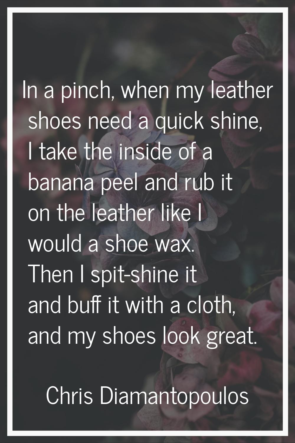 In a pinch, when my leather shoes need a quick shine, I take the inside of a banana peel and rub it