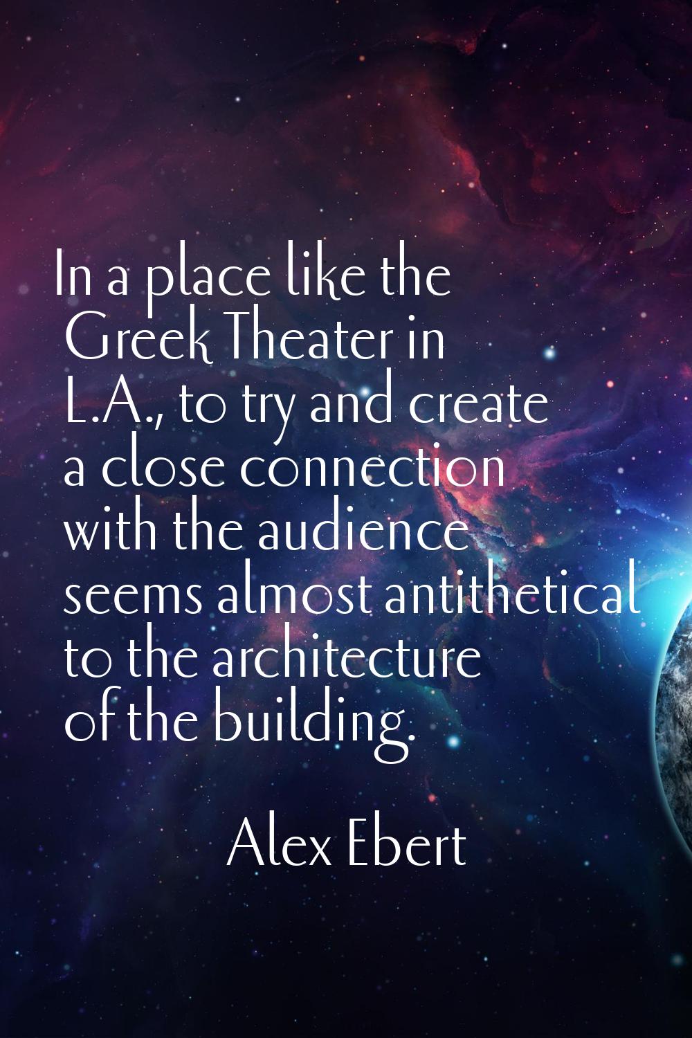 In a place like the Greek Theater in L.A., to try and create a close connection with the audience s