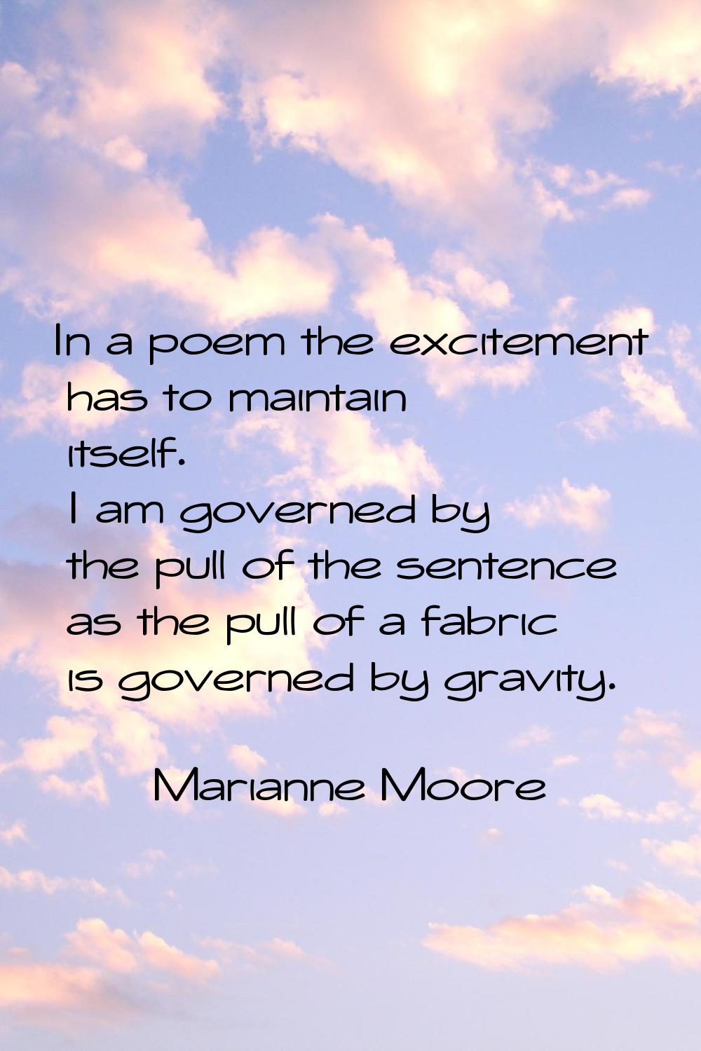 In a poem the excitement has to maintain itself. I am governed by the pull of the sentence as the p