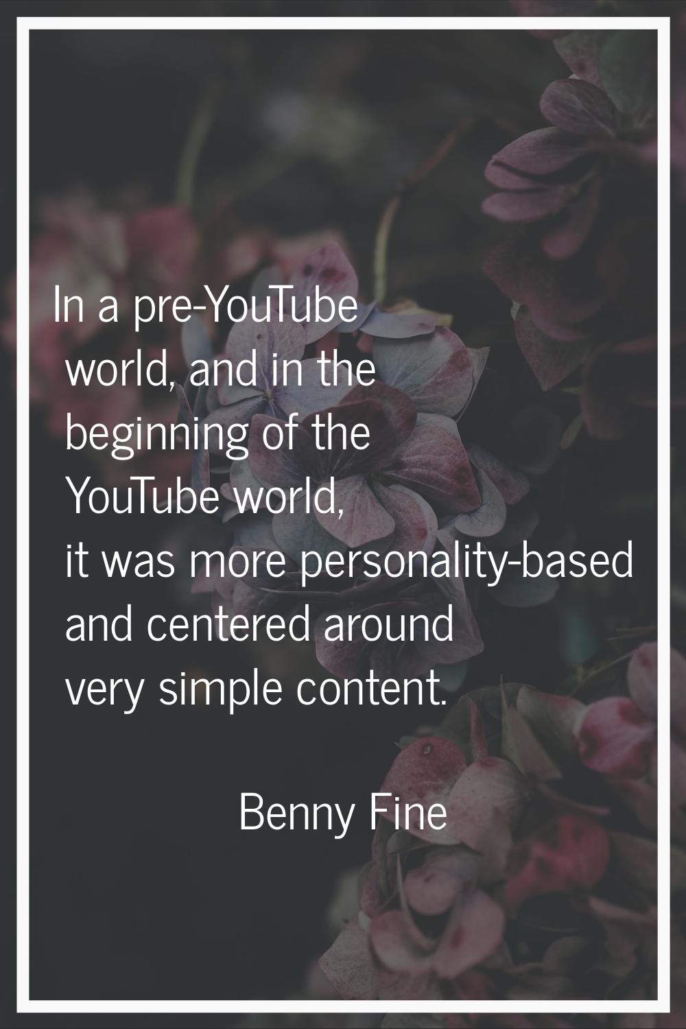 In a pre-YouTube world, and in the beginning of the YouTube world, it was more personality-based an