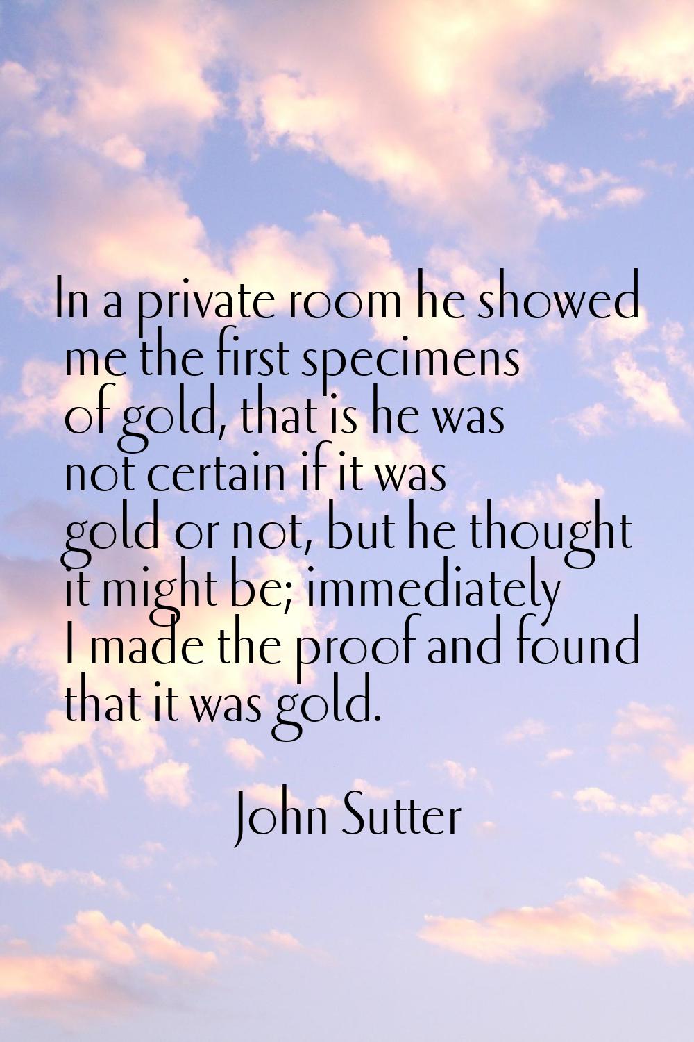 In a private room he showed me the first specimens of gold, that is he was not certain if it was go