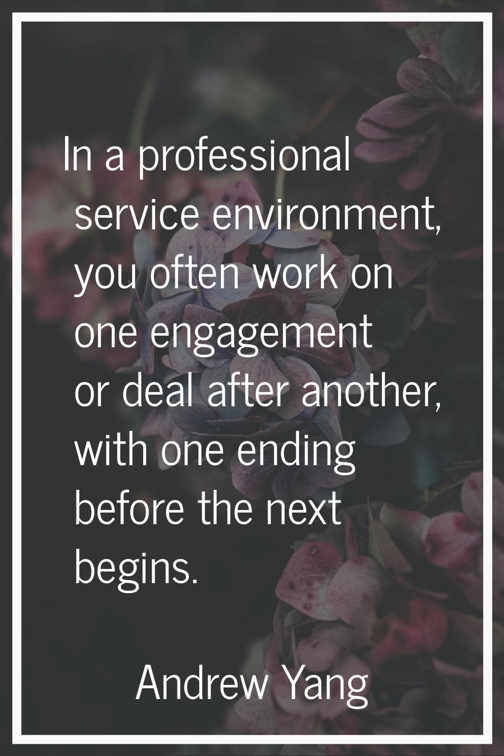In a professional service environment, you often work on one engagement or deal after another, with
