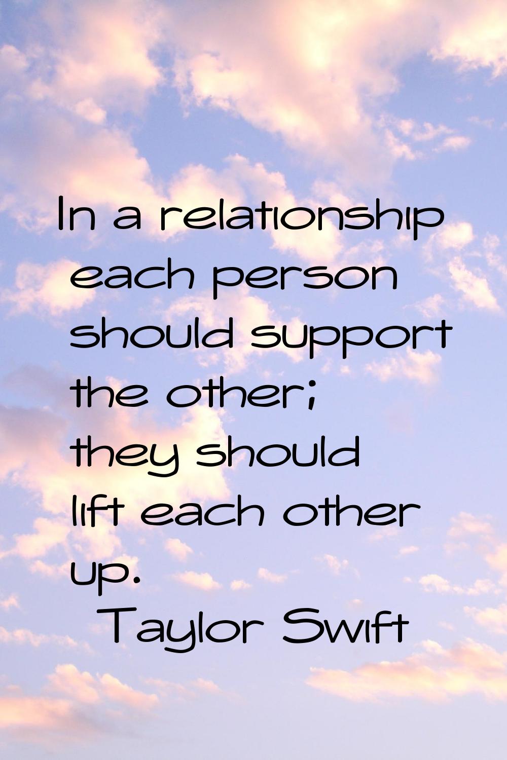 In a relationship each person should support the other; they should lift each other up.
