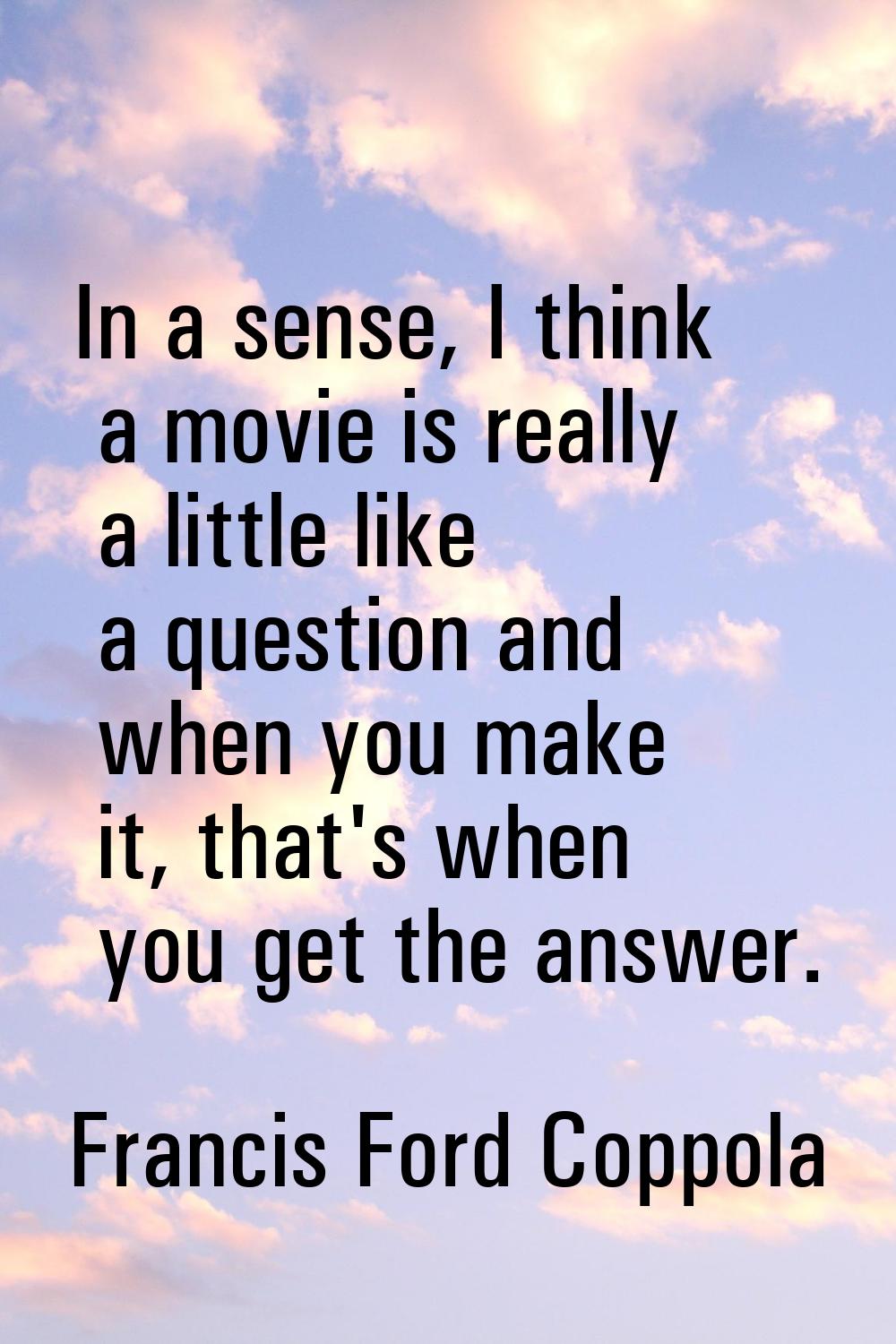 In a sense, I think a movie is really a little like a question and when you make it, that's when yo