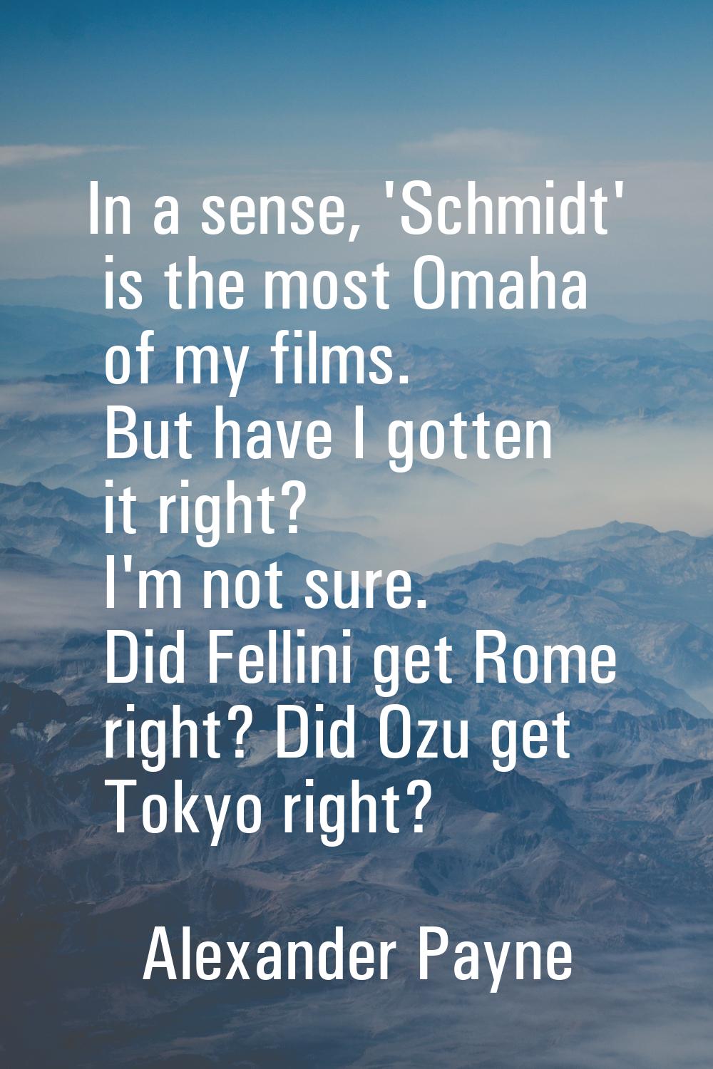 In a sense, 'Schmidt' is the most Omaha of my films. But have I gotten it right? I'm not sure. Did 