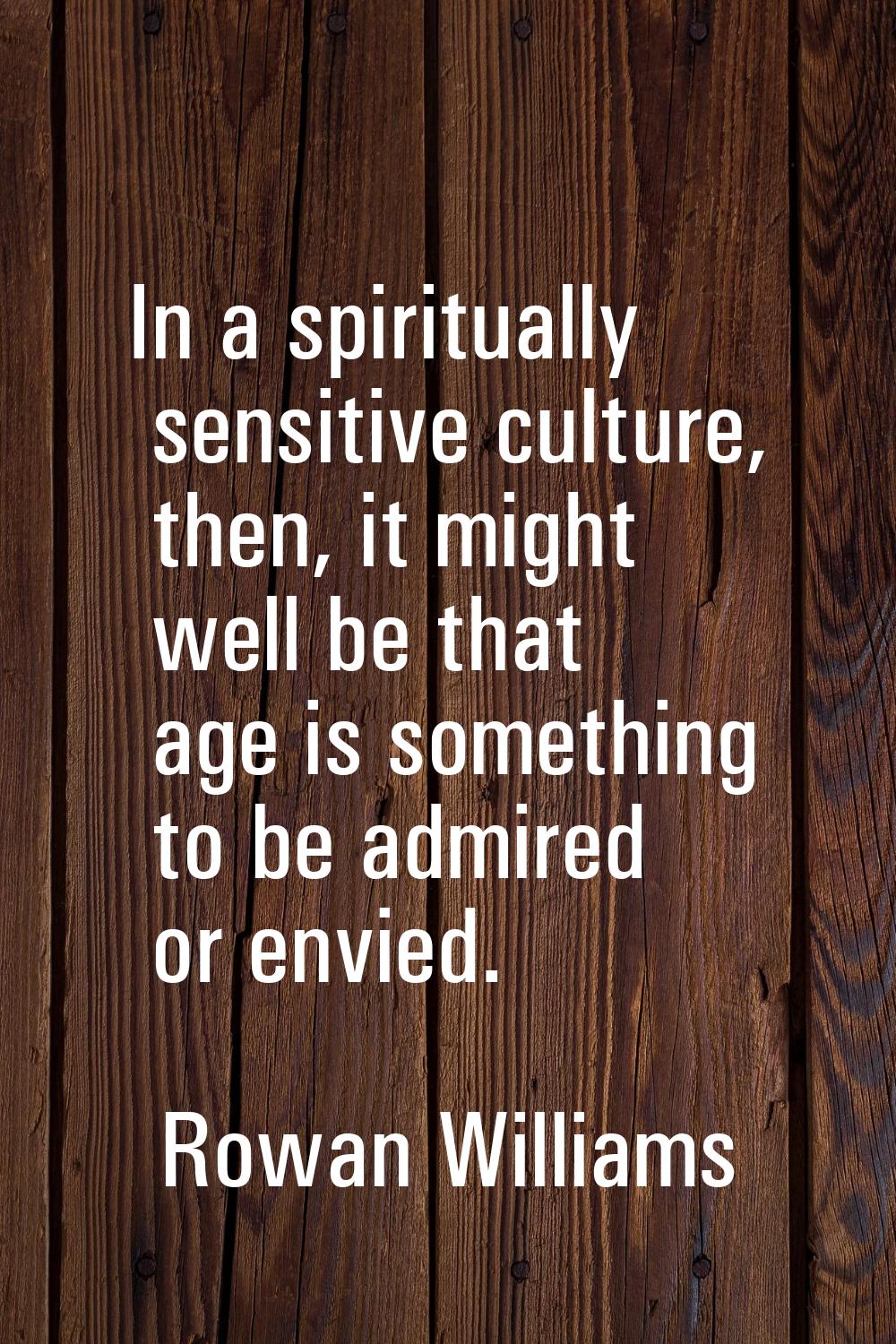 In a spiritually sensitive culture, then, it might well be that age is something to be admired or e