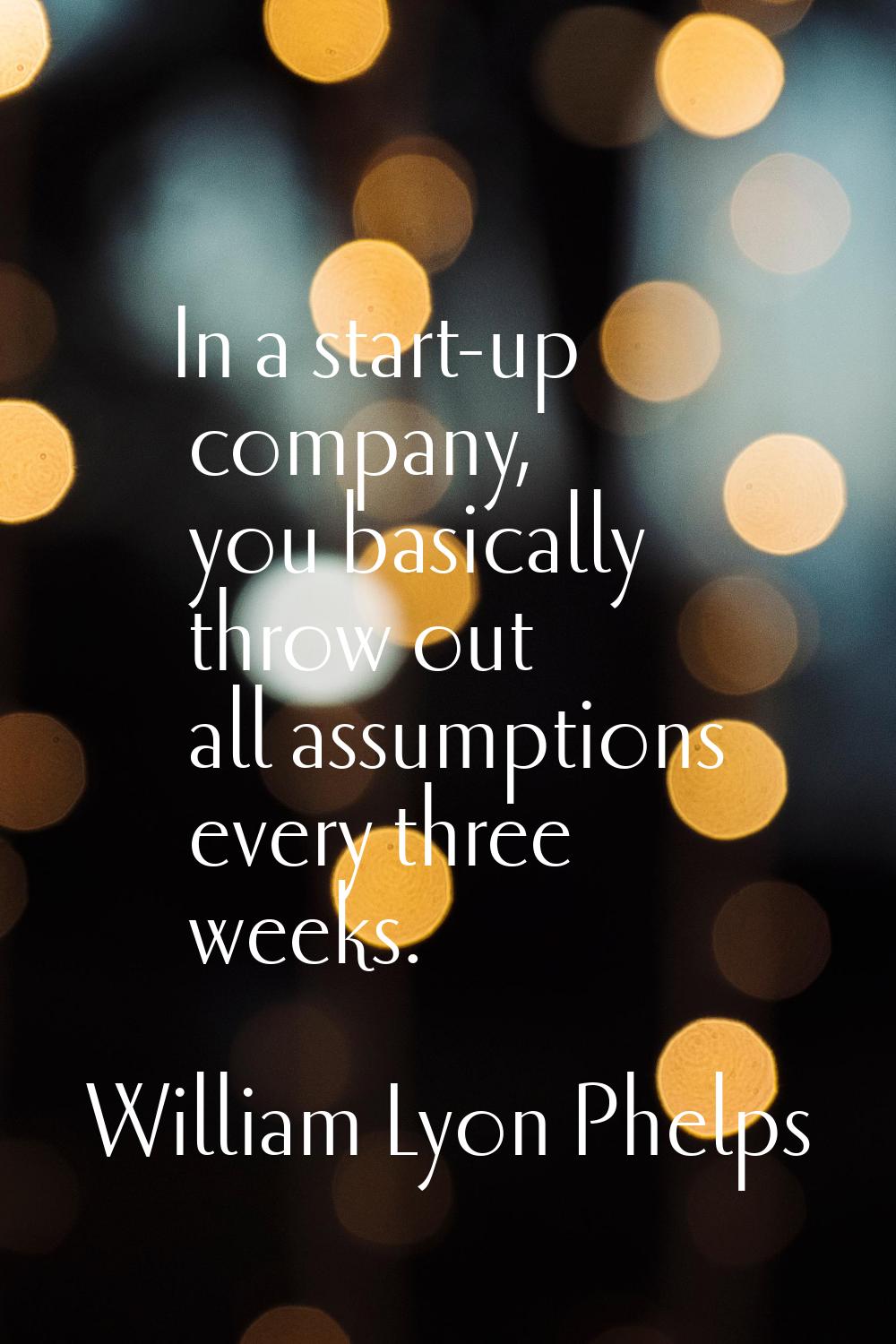 In a start-up company, you basically throw out all assumptions every three weeks.