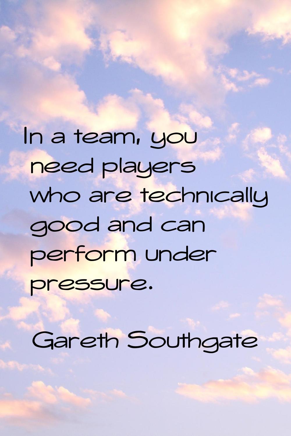 In a team, you need players who are technically good and can perform under pressure.