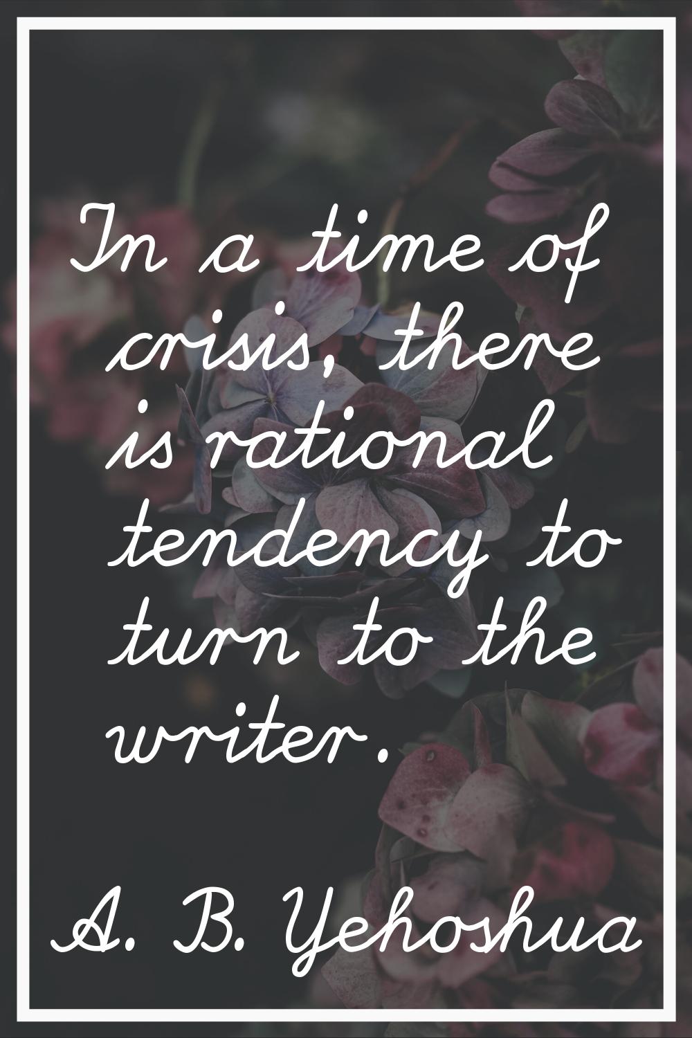 In a time of crisis, there is rational tendency to turn to the writer.