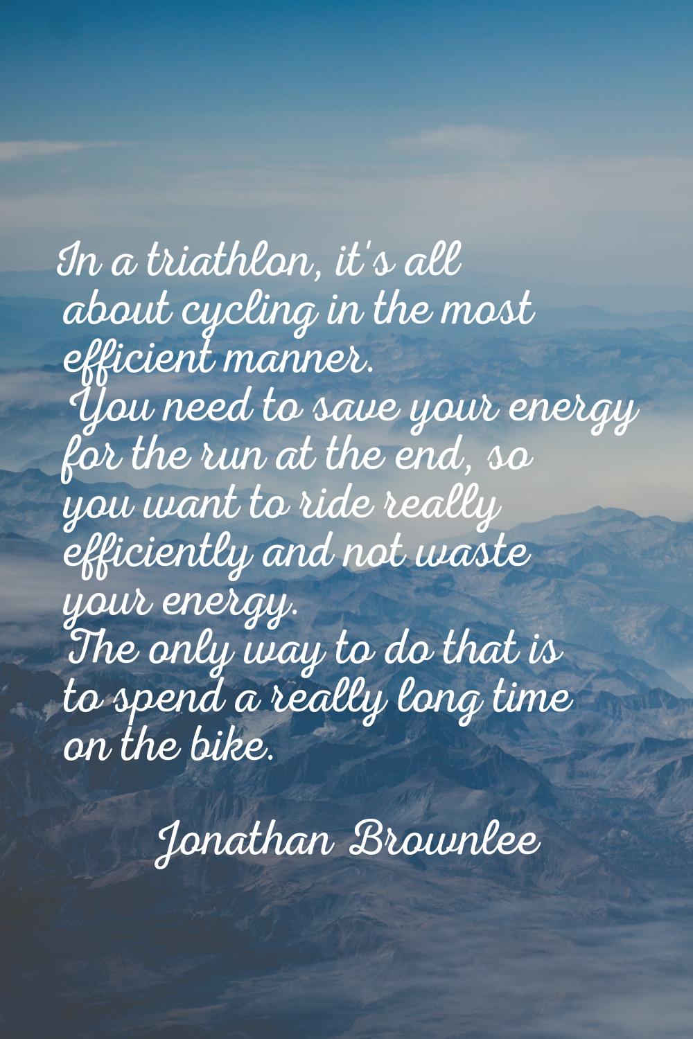 In a triathlon, it's all about cycling in the most efficient manner. You need to save your energy f