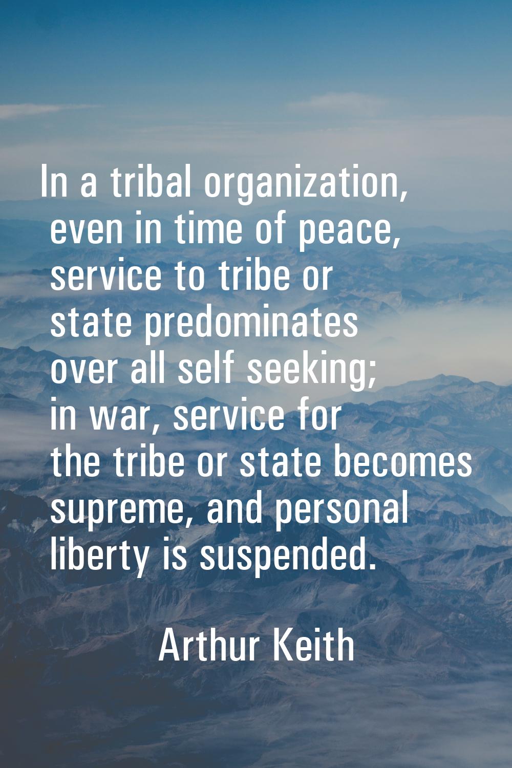 In a tribal organization, even in time of peace, service to tribe or state predominates over all se