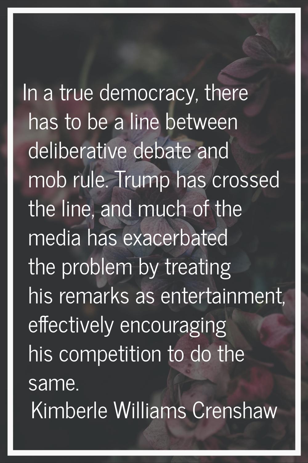 In a true democracy, there has to be a line between deliberative debate and mob rule. Trump has cro