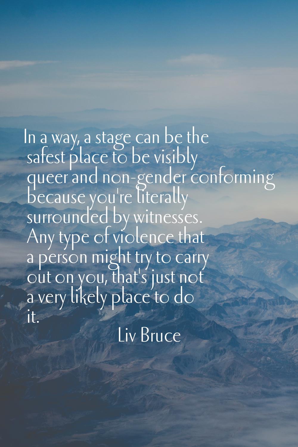 In a way, a stage can be the safest place to be visibly queer and non-gender conforming because you