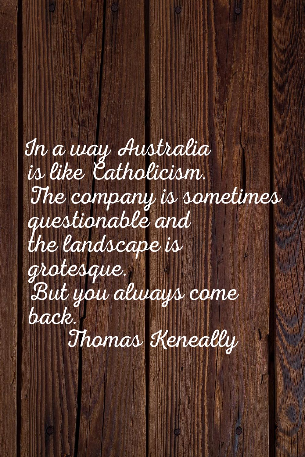 In a way Australia is like Catholicism. The company is sometimes questionable and the landscape is 