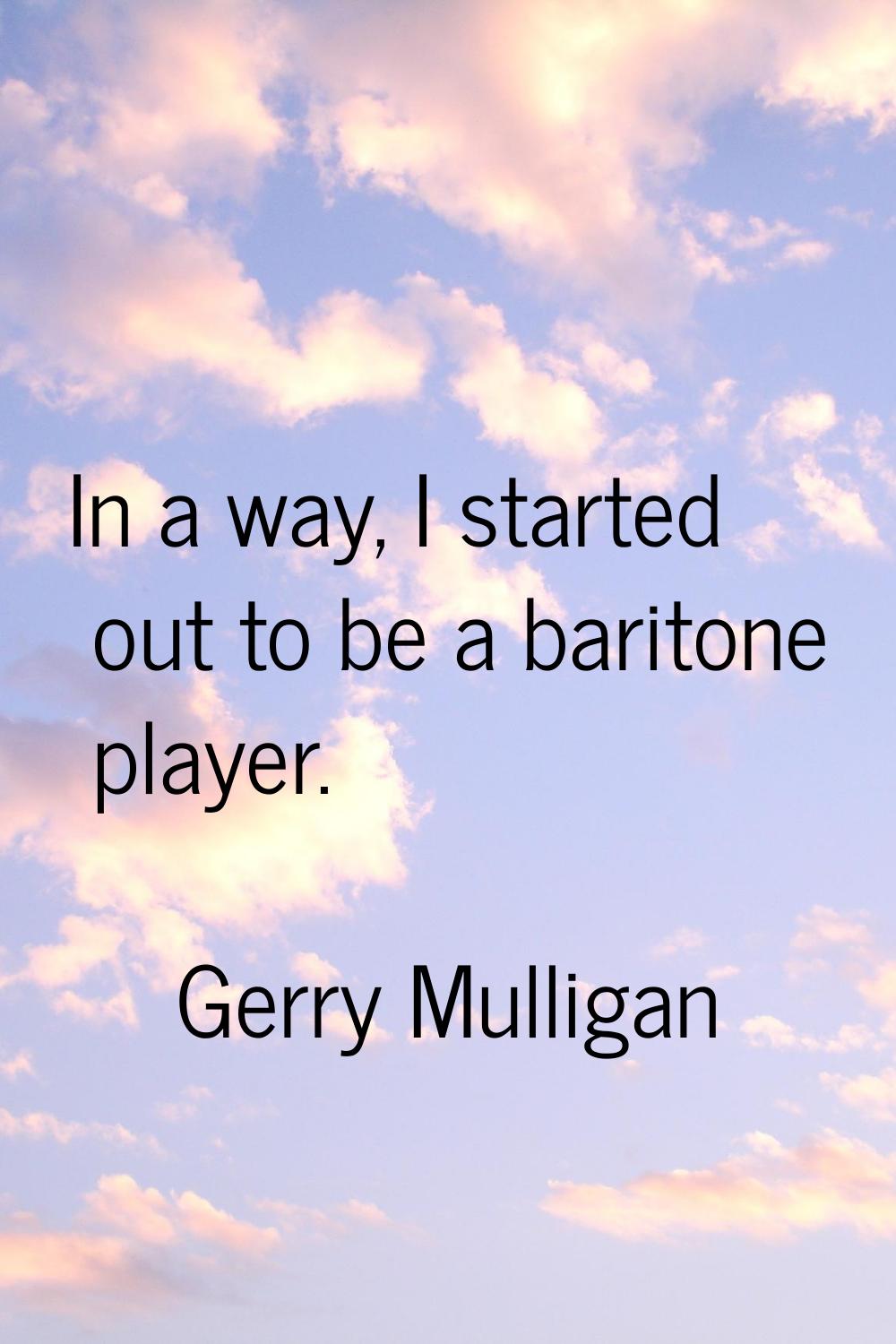 In a way, I started out to be a baritone player.