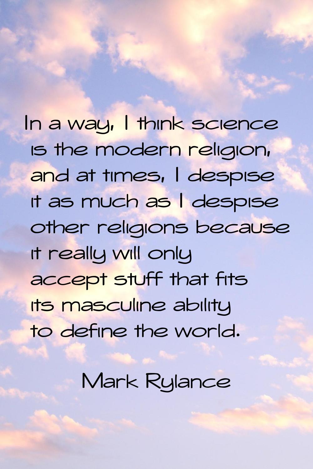 In a way, I think science is the modern religion, and at times, I despise it as much as I despise o
