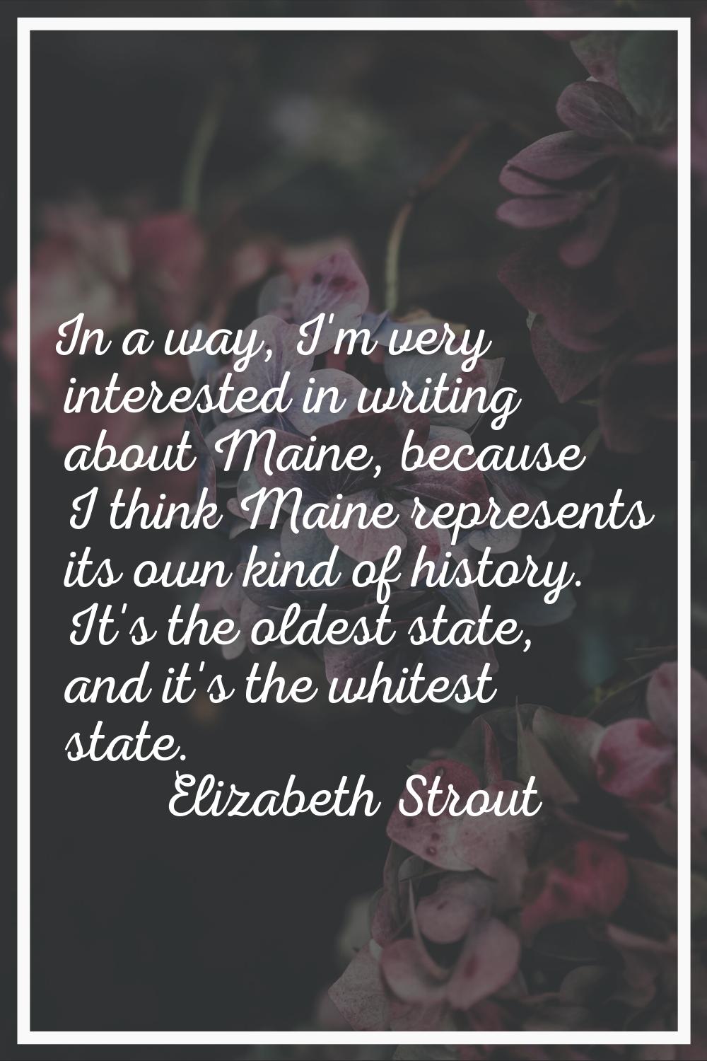 In a way, I'm very interested in writing about Maine, because I think Maine represents its own kind